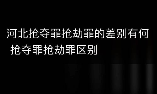 河北抢夺罪抢劫罪的差别有何 抢夺罪抢劫罪区别