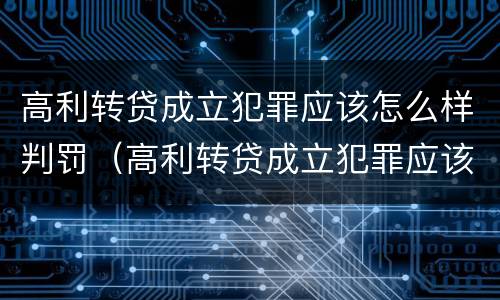 高利转贷成立犯罪应该怎么样判罚（高利转贷成立犯罪应该怎么样判罚多少钱）