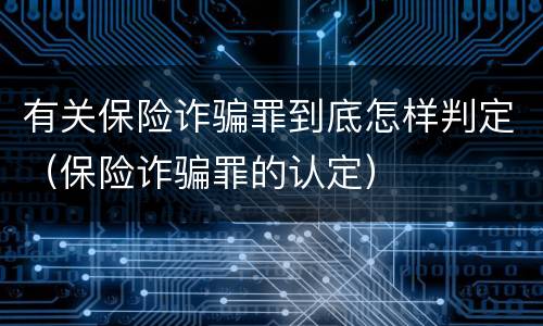 有关保险诈骗罪到底怎样判定（保险诈骗罪的认定）
