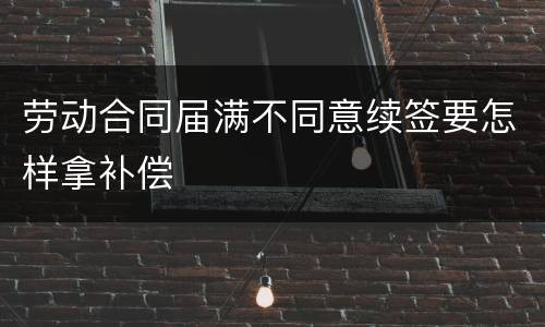 劳动合同届满不同意续签要怎样拿补偿