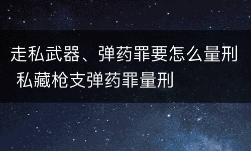 走私武器、弹药罪要怎么量刑 私藏枪支弹药罪量刑