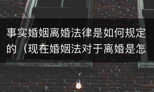 事实婚姻离婚法律是如何规定的（现在婚姻法对于离婚是怎样规定的）