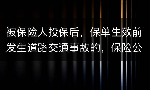 被保险人投保后，保单生效前发生道路交通事故的，保险公司要不要赔付