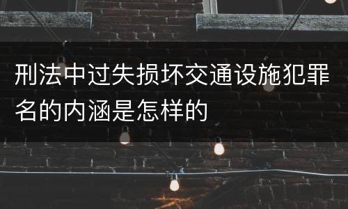 刑法中过失损坏交通设施犯罪名的内涵是怎样的