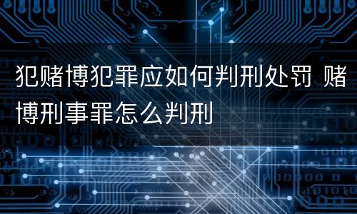 犯赌博犯罪应如何判刑处罚 赌博刑事罪怎么判刑