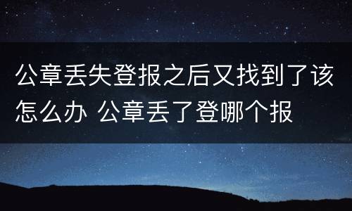 公章丢失登报之后又找到了该怎么办 公章丢了登哪个报