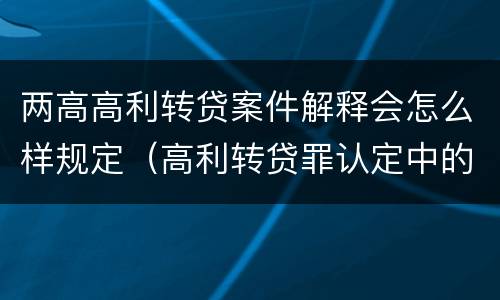 两高高利转贷案件解释会怎么样规定（高利转贷罪认定中的几个问题）