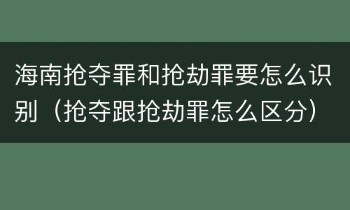 海南抢夺罪和抢劫罪要怎么识别（抢夺跟抢劫罪怎么区分）