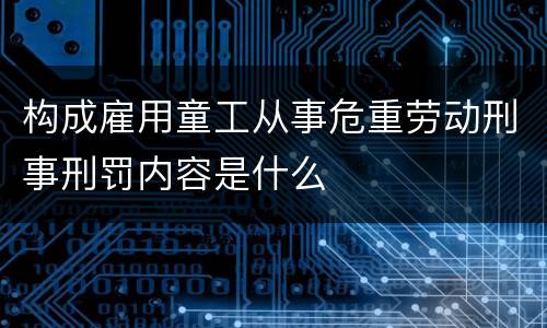 构成雇用童工从事危重劳动刑事刑罚内容是什么