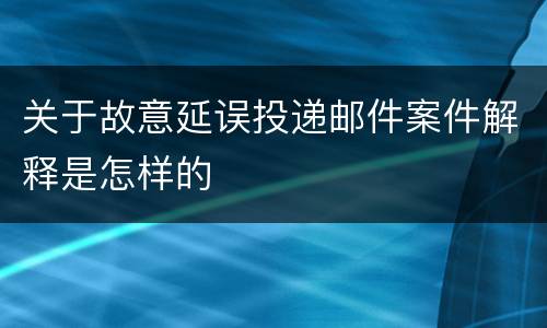 关于故意延误投递邮件案件解释是怎样的