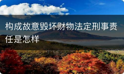 构成故意毁坏财物法定刑事责任是怎样