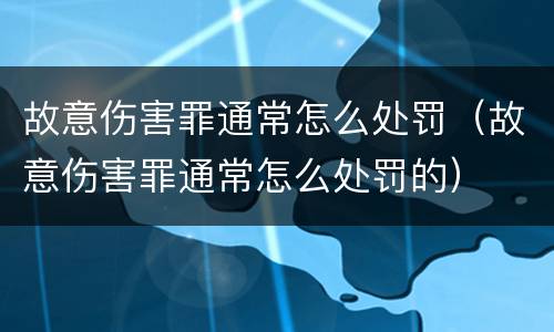 故意伤害罪通常怎么处罚（故意伤害罪通常怎么处罚的）