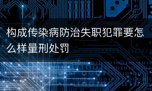 构成传染病防治失职犯罪要怎么样量刑处罚