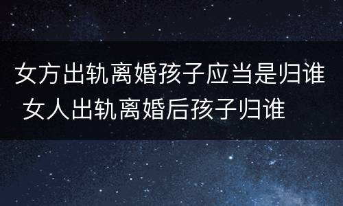 女方出轨离婚孩子应当是归谁 女人出轨离婚后孩子归谁