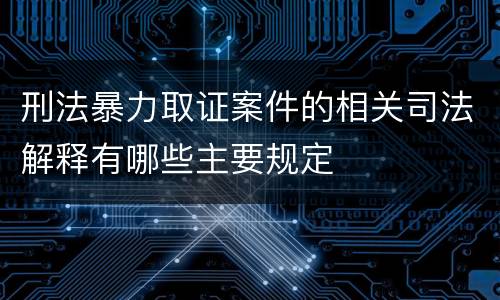 刑法暴力取证案件的相关司法解释有哪些主要规定