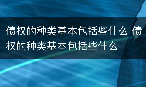 债权的种类基本包括些什么 债权的种类基本包括些什么