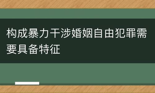 构成暴力干涉婚姻自由犯罪需要具备特征