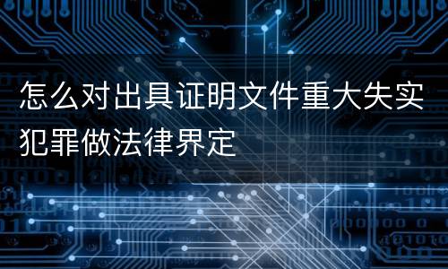 怎么对出具证明文件重大失实犯罪做法律界定