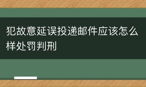 犯故意延误投递邮件应该怎么样处罚判刑