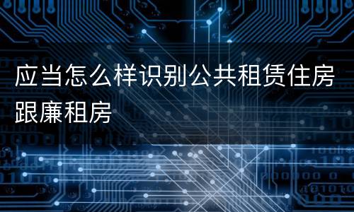 应当怎么样识别公共租赁住房跟廉租房