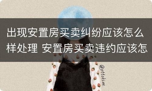 出现安置房买卖纠纷应该怎么样处理 安置房买卖违约应该怎样处理