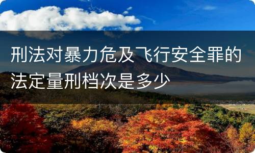 刑法对暴力危及飞行安全罪的法定量刑档次是多少