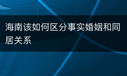 海南该如何区分事实婚姻和同居关系