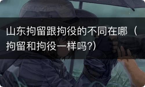 山东拘留跟拘役的不同在哪（拘留和拘役一样吗?）