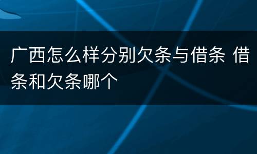 广西怎么样分别欠条与借条 借条和欠条哪个