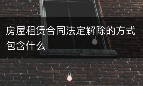 房屋租赁合同法定解除的方式包含什么
