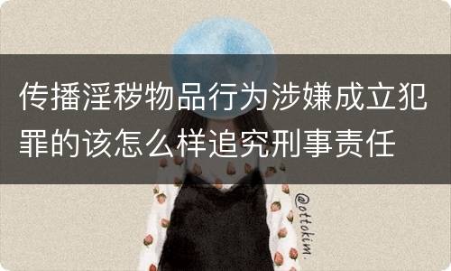 传播淫秽物品行为涉嫌成立犯罪的该怎么样追究刑事责任