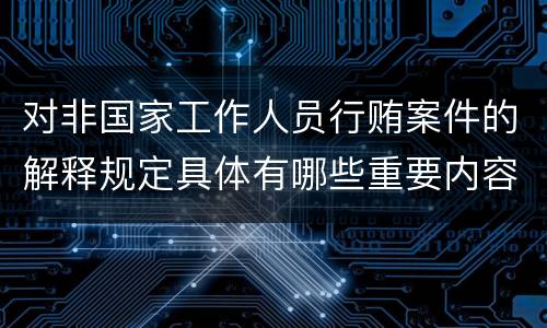 对非国家工作人员行贿案件的解释规定具体有哪些重要内容