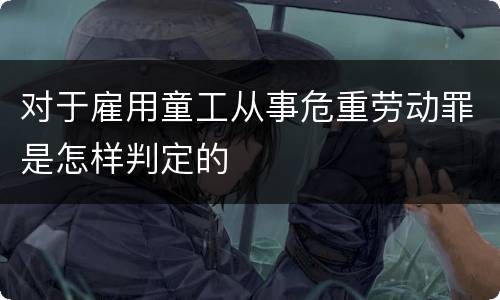 对于雇用童工从事危重劳动罪是怎样判定的