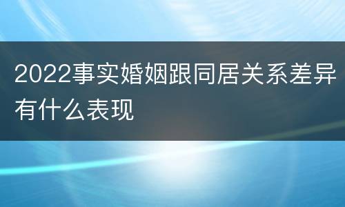 2022事实婚姻跟同居关系差异有什么表现