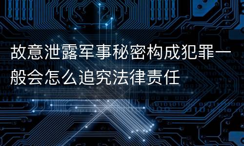 故意泄露军事秘密构成犯罪一般会怎么追究法律责任