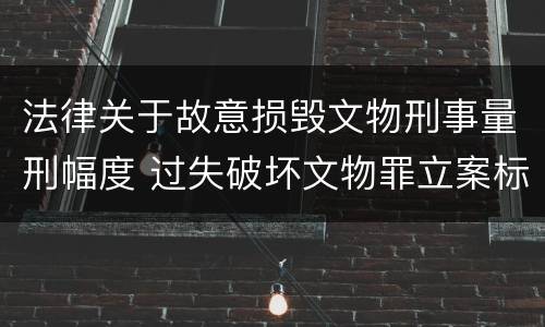 法律关于故意损毁文物刑事量刑幅度 过失破坏文物罪立案标准