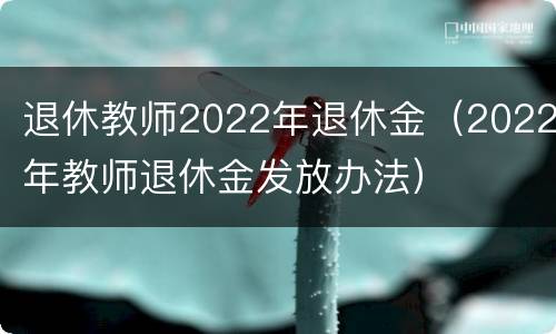退休教师2022年退休金（2022年教师退休金发放办法）