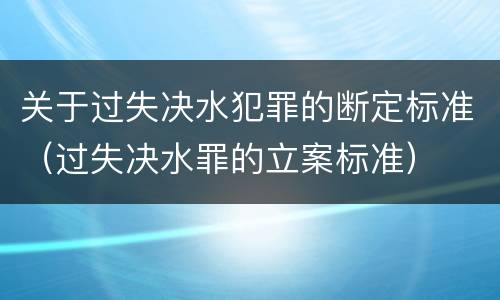 关于过失决水犯罪的断定标准（过失决水罪的立案标准）