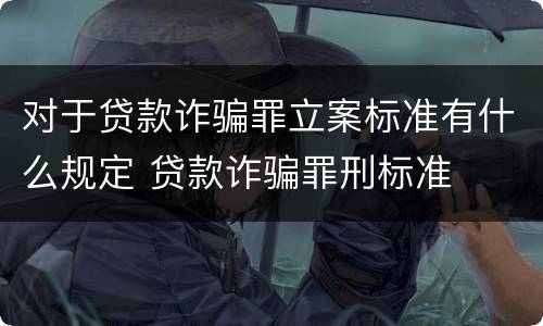 对于贷款诈骗罪立案标准有什么规定 贷款诈骗罪刑标准
