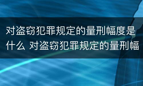 对盗窃犯罪规定的量刑幅度是什么 对盗窃犯罪规定的量刑幅度是什么意思