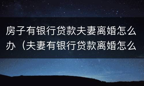 房子有银行贷款夫妻离婚怎么办（夫妻有银行贷款离婚怎么处理）