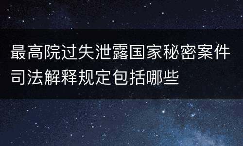 最高院过失泄露国家秘密案件司法解释规定包括哪些