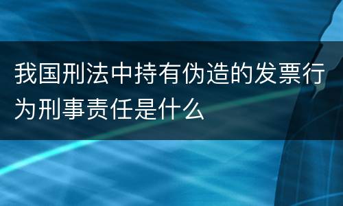 我国刑法中持有伪造的发票行为刑事责任是什么