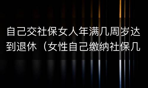 自己交社保女人年满几周岁达到退休（女性自己缴纳社保几岁可以退休）