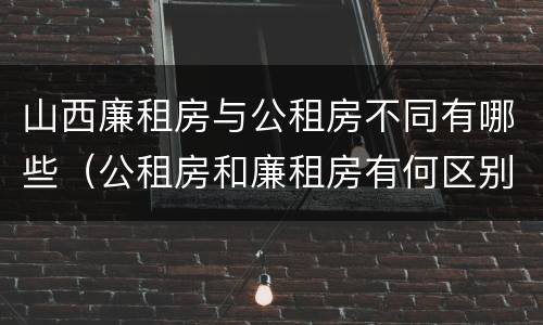 山西廉租房与公租房不同有哪些（公租房和廉租房有何区别）