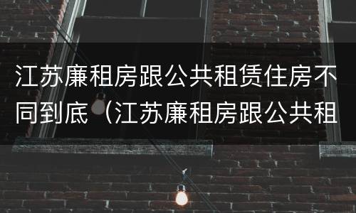 江苏廉租房跟公共租赁住房不同到底（江苏廉租房跟公共租赁住房不同到底怎么办）