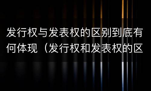 发行权与发表权的区别到底有何体现（发行权和发表权的区别）