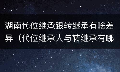 湖南代位继承跟转继承有啥差异（代位继承人与转继承有哪些区别）