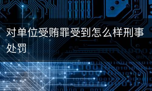 对单位受贿罪受到怎么样刑事处罚