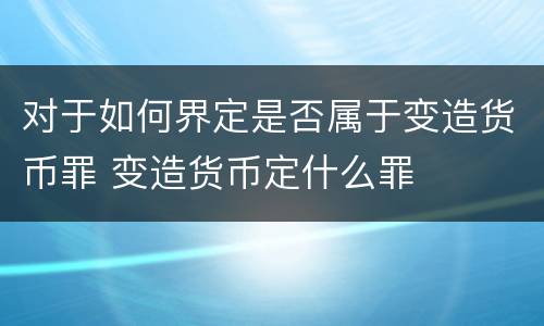 对于如何界定是否属于变造货币罪 变造货币定什么罪